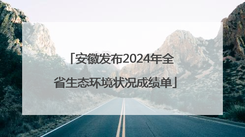 安徽发布2024年全省生态环境状况成绩单