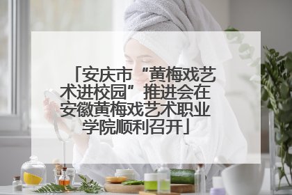 安庆市“黄梅戏艺术进校园”推进会在安徽黄梅戏艺术职业学院顺利召开