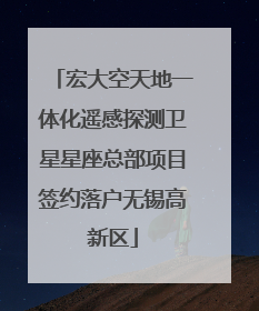 宏大空天地一体化遥感探测卫星星座总部项目签约落户无锡高新区