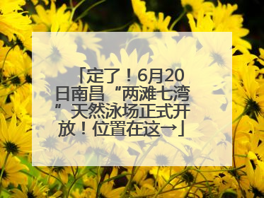 定了！6月20日南昌“两滩七湾”天然泳场正式开放！位置在这→
