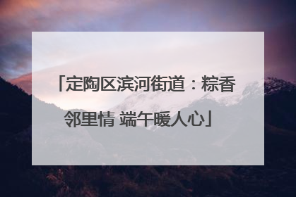 定陶区滨河街道：粽香邻里情 端午暖人心