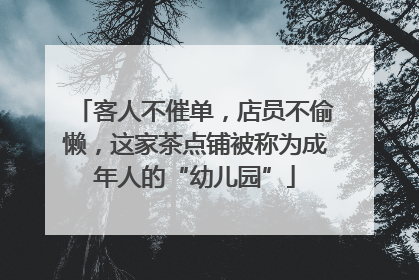 客人不催单，店员不偷懒，这家茶点铺被称为成年人的“幼儿园”