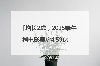 增长2成，2025端午档电影票房4.59亿