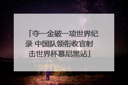 夺一金破一项世界纪录 中国队领衔收官射击世界杯慕尼黑站