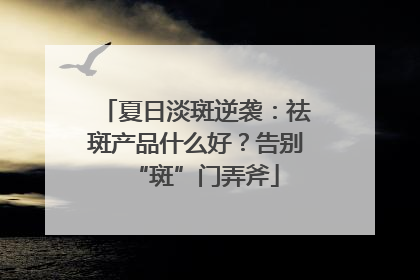 夏日淡斑逆袭：祛斑产品什么好？告别“斑”门弄斧