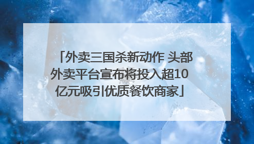 外卖三国杀新动作 头部外卖平台宣布将投入超10亿元吸引优质餐饮商家
