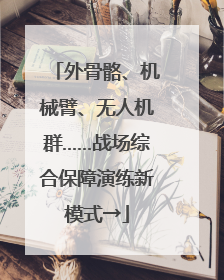外骨骼、机械臂、无人机群……战场综合保障演练新模式→