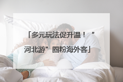 多元玩法促升温！“河北游”圈粉海外客
