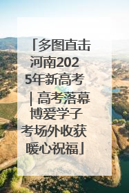 多图直击河南2025年新高考｜高考落幕 博爱学子考场外收获暖心祝福