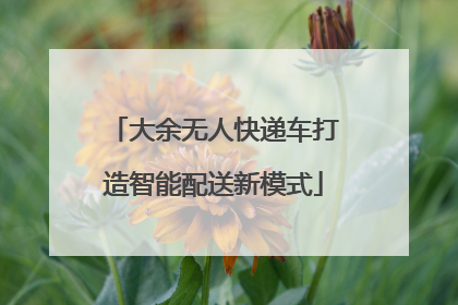 大余无人快递车打造智能配送新模式
