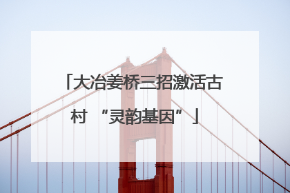 大冶姜桥三招激活古村 “灵韵基因”