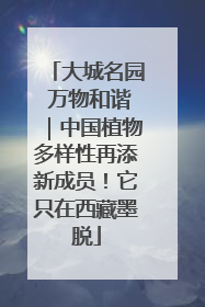 大城名园 万物和谐｜中国植物多样性再添新成员！它只在西藏墨脱