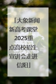 大象新闻新高考课堂2025重点高校招生宣讲会走进信阳
