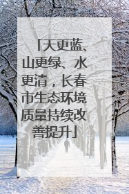 天更蓝、山更绿、水更清，长春市生态环境质量持续改善提升