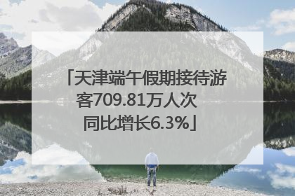 天津端午假期接待游客709.81万人次 同比增长6.3%