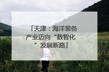 天津：海洋装备产业迈向“数智化”发展新路