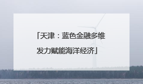 天津：蓝色金融多维发力赋能海洋经济