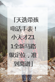 天选带孩电话手表！小天才Z11全新马路级定位，准到离谱