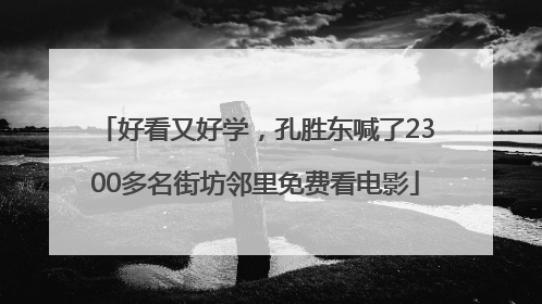 好看又好学，孔胜东喊了2300多名街坊邻里免费看电影