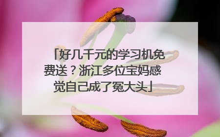 好几千元的学习机免费送？浙江多位宝妈感觉自己成了冤大头