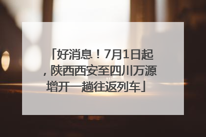 好消息！7月1日起，陕西西安至四川万源增开一趟往返列车