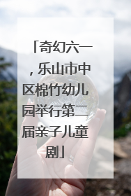奇幻六一，乐山市中区棉竹幼儿园举行第二届亲子儿童剧