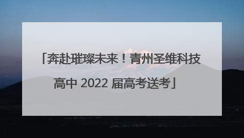 奔赴璀璨未来！青州圣维科技高中 2022 届高考送考