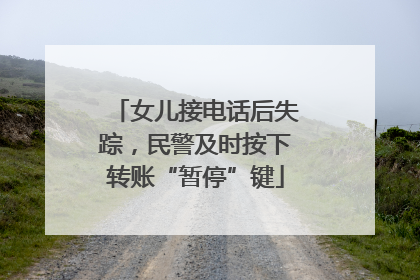 女儿接电话后失踪，民警及时按下转账“暂停”键