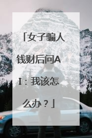 女子骗人钱财后问AI：我该怎么办？