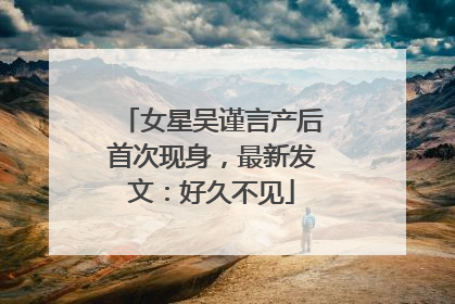 女星吴谨言产后首次现身，最新发文：好久不见