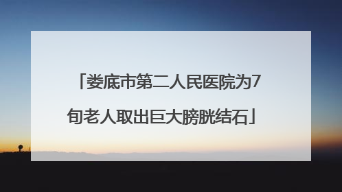 娄底市第二人民医院为7旬老人取出巨大膀胱结石