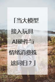 当大模型接入玩具 AI硬件与情绪消费殊途同归？