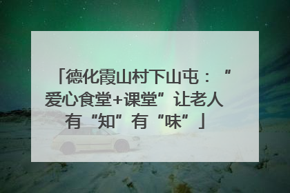 德化霞山村下山屯：“爱心食堂+课堂”让老人有“知”有“味”