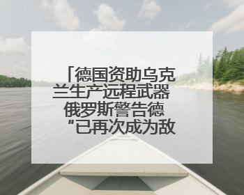 德国资助乌克兰生产远程武器 俄罗斯警告德“已再次成为敌人”