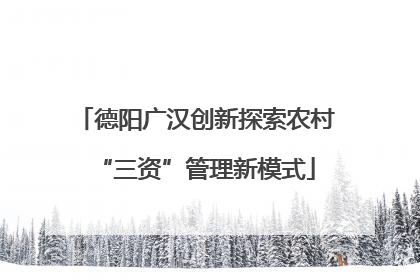 德阳广汉创新探索农村“三资”管理新模式