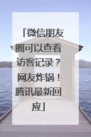 微信朋友圈可以查看访客记录？网友炸锅！腾讯最新回应