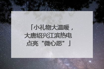 小礼物大温暖，大唐绍兴江滨热电点亮“微心愿”