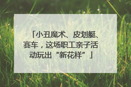 小丑魔术、皮划艇、赛车，这场职工亲子活动玩出“新花样”