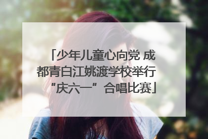 少年儿童心向党 成都青白江姚渡学校举行“庆六一”合唱比赛