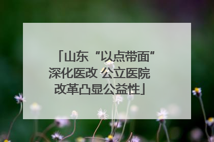 山东“以点带面”深化医改 公立医院改革凸显公益性