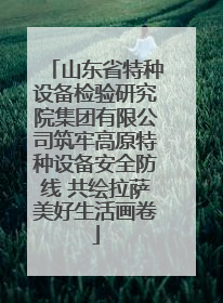 山东省特种设备检验研究院集团有限公司筑牢高原特种设备安全防线 共绘拉萨美好生活画卷