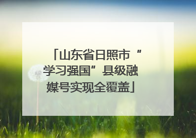 山东省日照市“学习强国”县级融媒号实现全覆盖