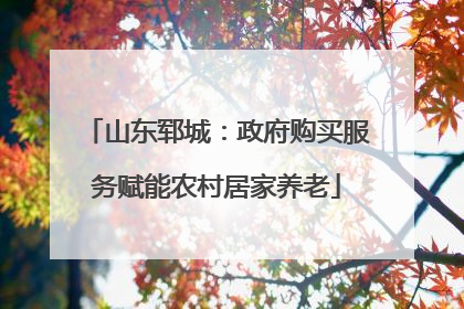 山东郓城：政府购买服务赋能农村居家养老