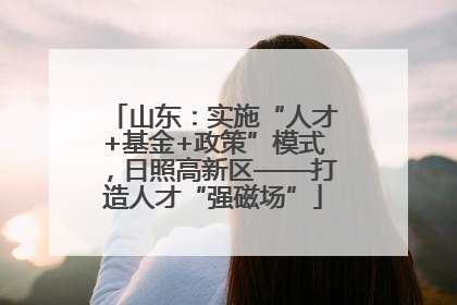 山东：实施“人才+基金+政策”模式，日照高新区——打造人才“强磁场”