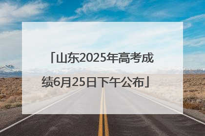 山东2025年高考成绩6月25日下午公布