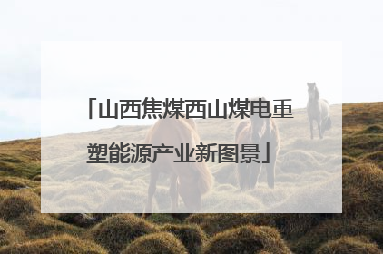 山西焦煤西山煤电重塑能源产业新图景