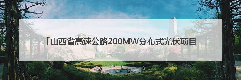 山西省高速公路200MW分布式光伏项目：打造“光”景靓丽的“绿色电力长廊”