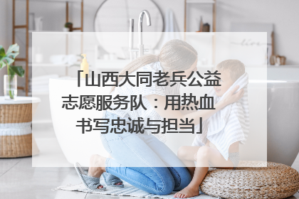 山西大同老兵公益志愿服务队：用热血书写忠诚与担当
