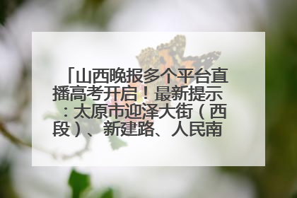 山西晚报多个平台直播高考开启！最新提示：太原市迎泽大街（西段）、新建路、人民南路高考期间增开路口