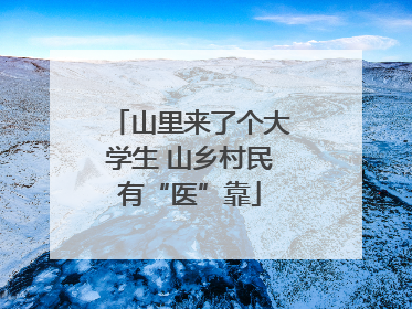 山里来了个大学生 山乡村民有“医”靠
